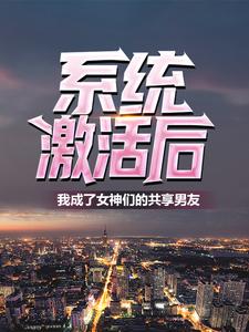 全网爆火系统激活后，我成了女神们的共享男友林易夏芊芊_系统激活后，我成了女神们的共享男友(林易夏芊芊)免费全本
