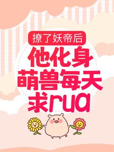 撩了妖帝后，他化身萌兽每天求rua楚千璃男人小说无广告_撩了妖帝后，他化身萌兽每天求rua免费小说