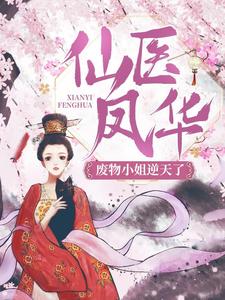 全本免费《仙医凤华：废物小姐逆天了！》小说_(主角是顾云初三皇子)仙医凤华：废物小姐逆天了！小说全文阅读