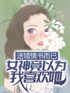 免费小说《送错情书而已，女神竟以为我喜欢她？》小说_(主角是季晨云处安白教授范卓)送错情书而已，女神竟以为我喜欢她？小说阅读