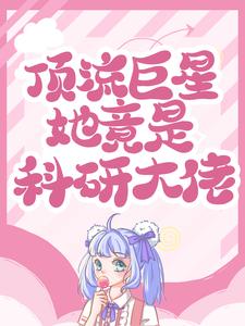 顶流巨星她竟是科研大佬未初最新全本小说_顶流巨星她竟是科研大佬无弹窗大结局