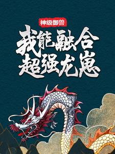 神级御兽：我能融合超强龙崽林北陈松李彩赵磊小说全文免费阅读_神级御兽：我能融合超强龙崽全本小说