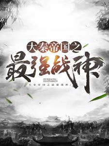 全网爆火《大秦帝国之最强战神》小说_(主角是嬴政樊於期韩王安韩非)大秦帝国之最强战神免费全本阅读