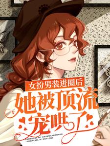 免费小说《女扮男装进圈后，她被顶流宠哄了》小说_(主角是楼音封以冽封先生苏则西)女扮男装进圈后，她被顶流宠哄了最新免费