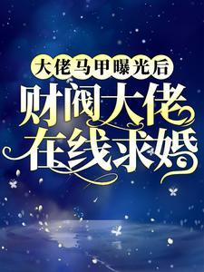爆火小说大佬马甲曝光后，财阀大佬在线求婚凤倾君临_大佬马甲曝光后，财阀大佬在线求婚(凤倾君临)全本章节阅读