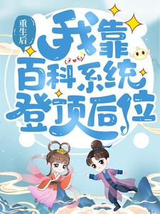 最近很火的小说《重生后，我靠百科系统登顶后位》小说_(主角是宋老根宋甜甜杨氏宋二宝)重生后，我靠百科系统登顶后位小说全本