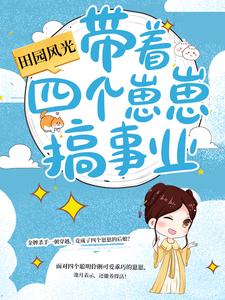 田园风光：带着四个崽崽搞事业池月李薇李强李家全本免费阅读_田园风光：带着四个崽崽搞事业小说无广告