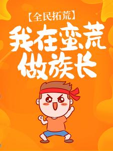 最近很火的小说《全民拓荒：我在蛮荒做族长》小说_(主角是唐龙阿巫)全民拓荒：我在蛮荒做族长全本小说