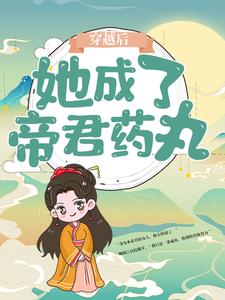 爆火推荐《穿越后，她成了帝君药丸》小说_(主角是楼柒鹰)穿越后，她成了帝君药丸小说阅读