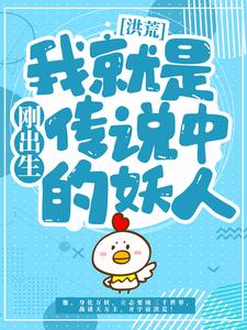 无删减《洪荒：刚出生我就是传说中的妖人》小说_(主角是项权项尘秦蓉叶柔)洪荒：刚出生我就是传说中的妖人全本小说