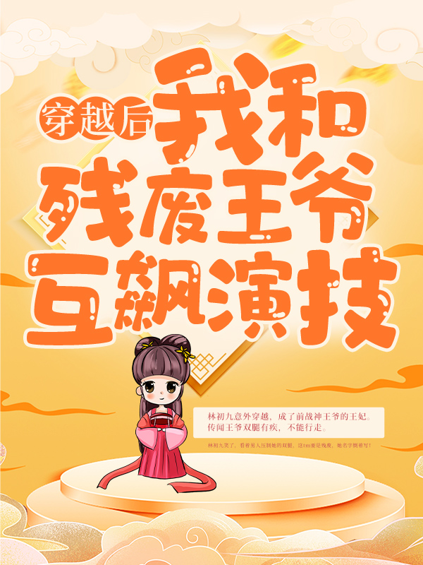 穿越后，我和残废王爷互飙演技林初九东文国M国Z国小说免费阅读全文_穿越后，我和残废王爷互飙演技最新免费