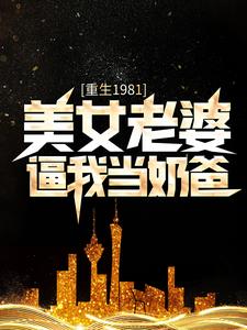 热门小说《重生1981：美女老婆逼我当奶爸》小说_(主角是陈旭李怀昌叶轻语)重生1981：美女老婆逼我当奶爸免费全本