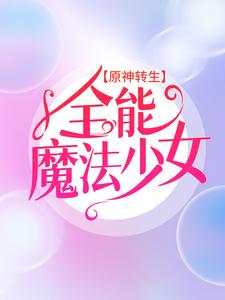 无广告小说原神转生：全能魔法少女艾林艾琳_原神转生：全能魔法少女(艾林艾琳)小说全文免费阅读