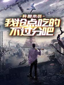 异兽来袭，我抢点吃的不过分吧姜哲夏羽张三免费全本_异兽来袭，我抢点吃的不过分吧小说全文阅读