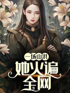 一场山洪,她火遍全网灵芽苏泰安苏燃苏尧尧免费阅读_一场山洪,她火遍全网小说全文免费阅读