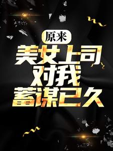 全本原来，美女上司对我蓄谋已久姜辰小狼苏梓凝_原来，美女上司对我蓄谋已久(姜辰小狼苏梓凝)全本章节阅读