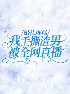 全文免费《婚礼现场，我手撕渣男被全网直播》小说_(主角是许栀颜叶予辞于清月云烈)婚礼现场，我手撕渣男被全网直播免费小说