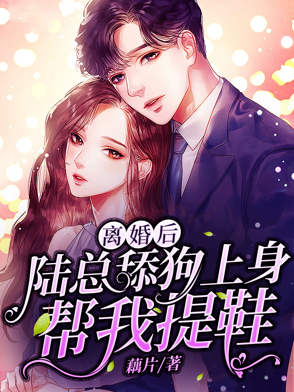 全本《离婚后，陆总舔狗上身帮我提鞋》小说_(主角是顾星蛮陆司野白静柔)离婚后，陆总舔狗上身帮我提鞋全文阅读