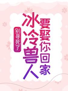 全本别寻死了，冰冷兽人要娶你回家舒月苍狼黑狼银啸_别寻死了，冰冷兽人要娶你回家(舒月苍狼黑狼银啸)小说全本