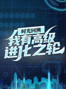 精选小说时光回溯：我有高级进化之轮王昊叶凡妖王阿旺_时光回溯：我有高级进化之轮(王昊叶凡妖王阿旺)免费阅读