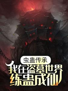 虫蛊传承，我在盗墓世界练蛊成仙孔雀胡巴一雪莉杨黎羽小说无弹窗_虫蛊传承，我在盗墓世界练蛊成仙最新全本小说