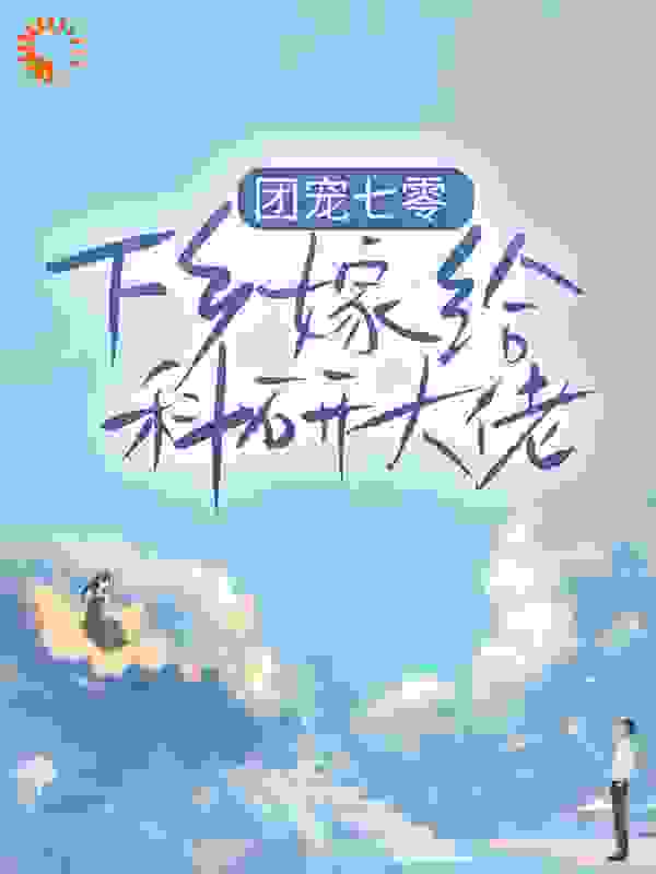 热门小说《团宠七零，下乡嫁给科研大佬》小说_(主角是甜蜜蜜爸妈秃老头大美人)团宠七零，下乡嫁给科研大佬免费小说