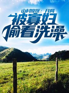 最新章节山村傻医：开局被寡妇偷看洗澡_山村傻医：开局被寡妇偷看洗澡(林小龙黄晶赵猛林秋)小说最新章节