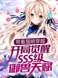爆火小说带着猫娘穿越，开局觉醒SSS级御兽天赋白夜李伟公孙傲天楚羽澜_带着猫娘穿越，开局觉醒SSS级御兽天赋(白夜李伟公孙傲天楚羽澜)最新免费