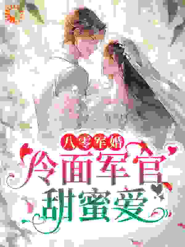 爆火推荐八零军婚：冷面军官甜蜜爱周令也林青河李小慧张扬_八零军婚：冷面军官甜蜜爱(周令也林青河李小慧张扬)全文阅读