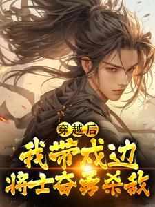 热门小说穿越后，我带戍边将士奋勇杀敌周易杨修林镇远乌丸单于_穿越后，我带戍边将士奋勇杀敌(周易杨修林镇远乌丸单于)免费全本阅读