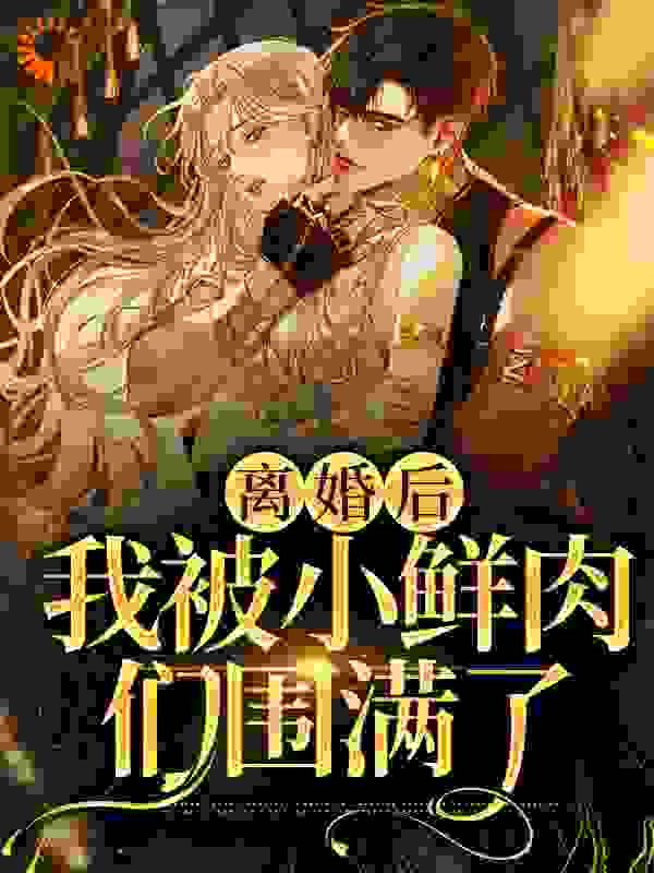 最新离婚后，我被小鲜肉们围满了林柠周聿安苏婉柔方明_离婚后，我被小鲜肉们围满了(林柠周聿安苏婉柔方明)小说免费阅读