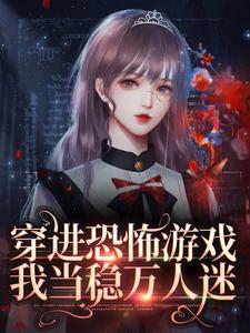 穿进恐怖游戏，我当稳万人迷高杰林灵白医生林小姐全文阅读_穿进恐怖游戏，我当稳万人迷小说全本