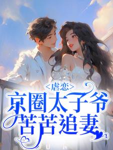 必读小说虐恋：京圈太子爷苦苦追妻周惜章老师刘助理谭华_虐恋：京圈太子爷苦苦追妻(周惜章老师刘助理谭华)最新全本小说