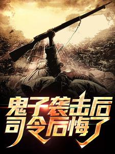 精选推荐鬼子袭击后，司令后悔了陆志贤王参谋长老长官楚云飞_鬼子袭击后，司令后悔了(陆志贤王参谋长老长官楚云飞)小说全文免费阅读