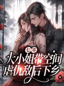 七零：大小姐带空间，虐仇敌后下乡林小豆张律师无弹窗大结局_七零：大小姐带空间，虐仇敌后下乡免费全本