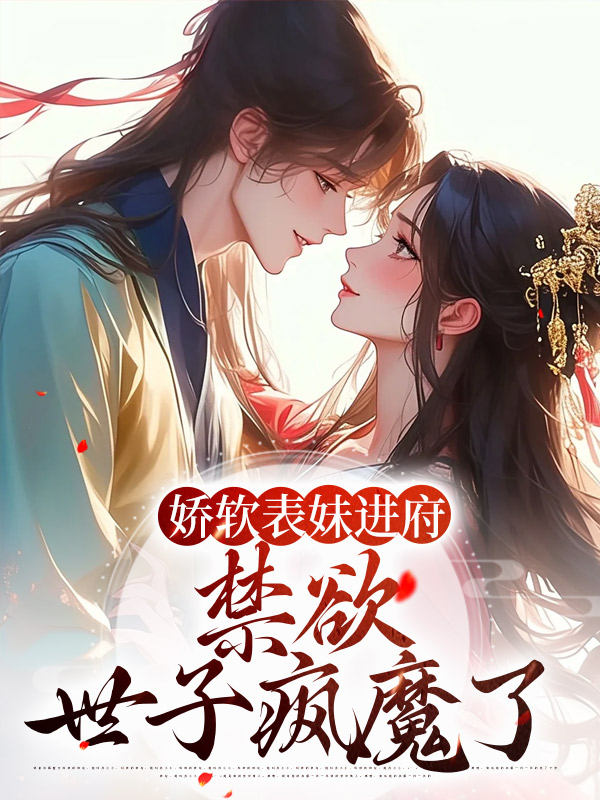 娇软表妹进府：禁欲世子疯魔了谢羡予老夫人五姑娘大夫人免费全本_娇软表妹进府：禁欲世子疯魔了最新免费
