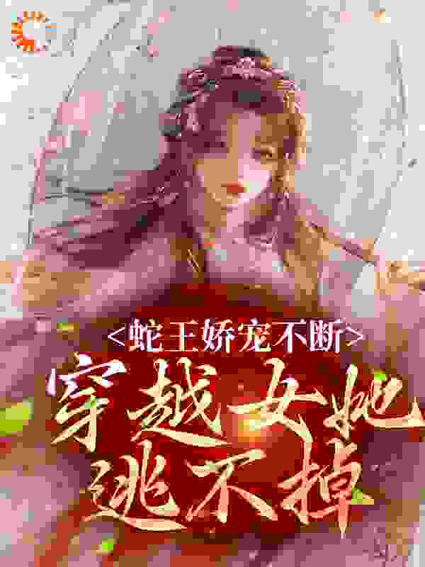 最新小说蛇王娇宠不断，穿越女她逃不掉千夏兽人_蛇王娇宠不断，穿越女她逃不掉(千夏兽人)免费全本
