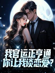 在线阅读我官运正亨通，你让我谈恋爱？宋思明秦小琴秦仙儿聂雨墨_我官运正亨通，你让我谈恋爱？(宋思明秦小琴秦仙儿聂雨墨)免费全本