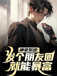神豪系统：发个朋友圈就能暴富沈麟赵宾陈明贺猛免费全本_神豪系统：发个朋友圈就能暴富小说全本章节