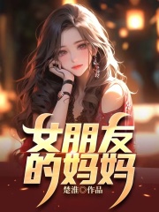 女朋友的妈妈许玲顾若晴小易小姜小说无弹窗_女朋友的妈妈最新全本小说