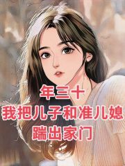 热门推荐年三十我把儿子和准儿媳踹出家门_年三十我把儿子和准儿媳踹出家门(陆哲许倩倩陆颖老公)小说无弹窗