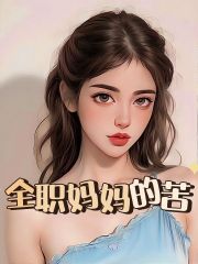 全文免费全职妈妈的苦_全职妈妈的苦(甜甜爸王峻小蕊甜甜)小说全文免费阅读