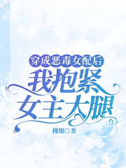穿成恶毒女配后，我抱紧女主大腿嫂嫂妈妈秋阳哥小说免费阅读全文_穿成恶毒女配后，我抱紧女主大腿免费小说