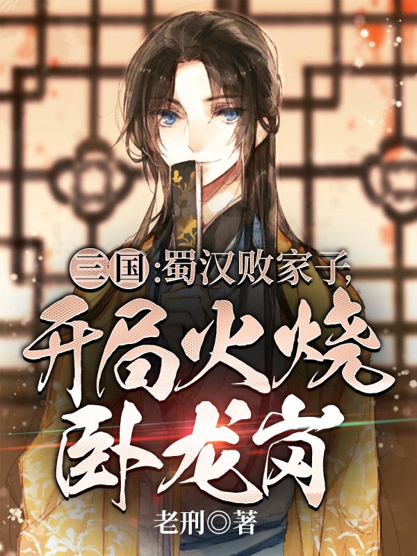 大结局三国：蜀汉败家子，开局火烧卧龙岗刘芒刘备张飞关羽_三国：蜀汉败家子，开局火烧卧龙岗(刘芒刘备张飞关羽)无弹窗大结局