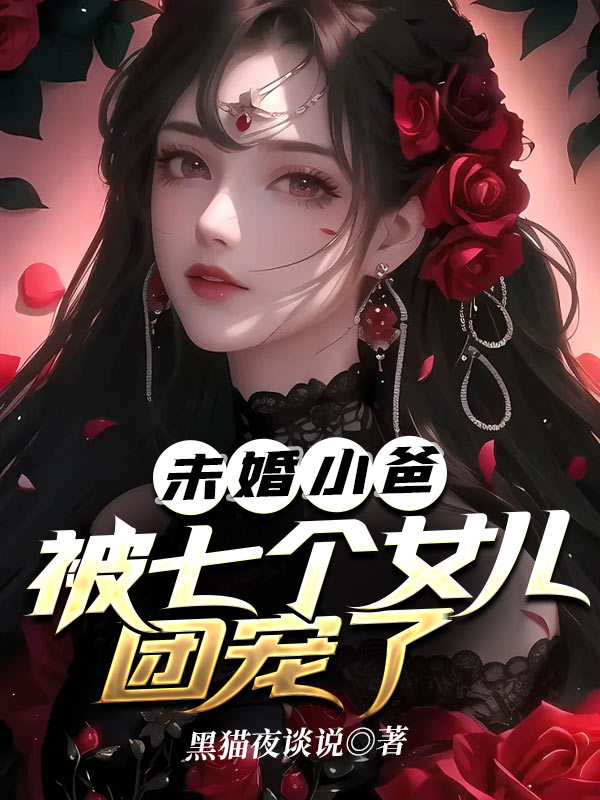 最新章节未婚小爸，被七个女儿团宠了肖强战无艳_未婚小爸，被七个女儿团宠了(肖强战无艳)小说免费阅读全文