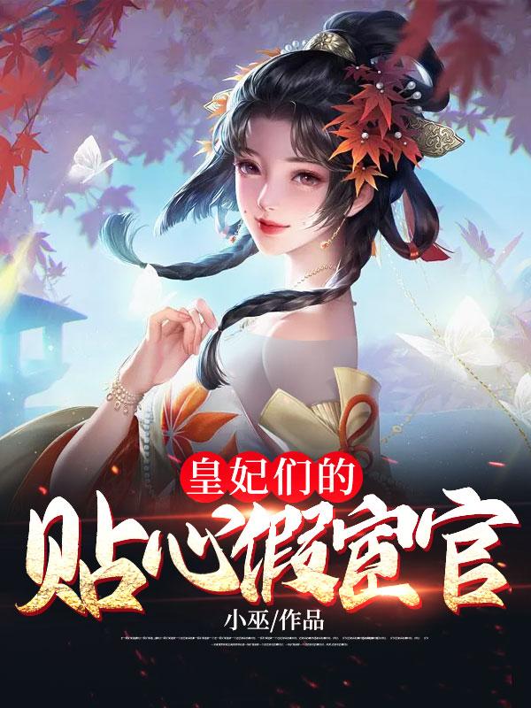 爆火推荐皇妃们的贴心假宦官齐天齐忠刘德云王路海_皇妃们的贴心假宦官(齐天齐忠刘德云王路海)小说免费阅读全文