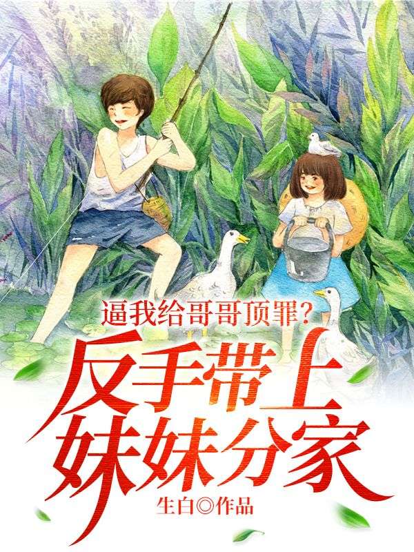 无广告小说逼我给哥哥顶罪？反手带上妹妹分家！秦云秦文通秦四海_逼我给哥哥顶罪？反手带上妹妹分家！(秦云秦文通秦四海)最新免费
