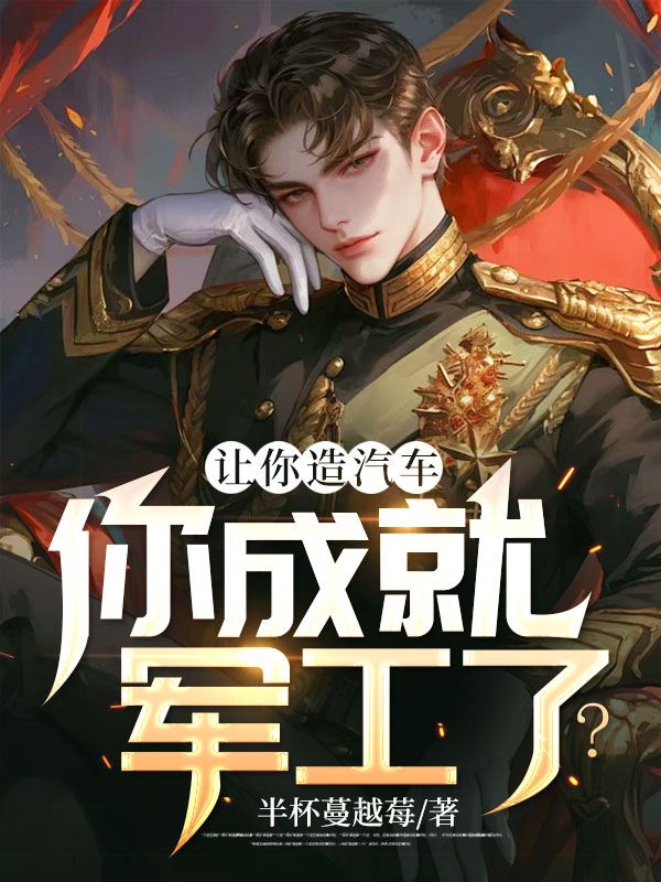 无广告小说《让你造汽车，你成就军工了？》小说_(主角是林峰徐宝庆王大强)让你造汽车，你成就军工了？免费全本