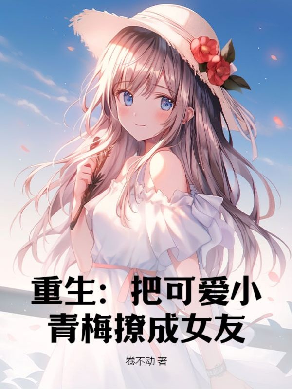 全文免费《重生：把可爱小青梅撩成女友》小说_(主角是秦阳童婉画周和平)重生：把可爱小青梅撩成女友小说全文免费阅读